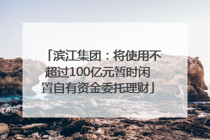 滨江集团：将使用不超过100亿元暂时闲置自有资金委托理财